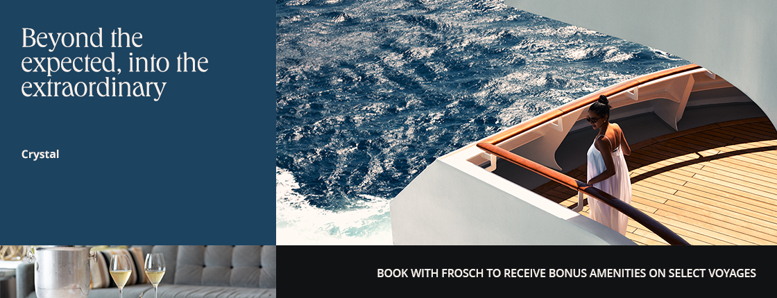 Beyond the expected, into the extraordinary; Crystal; Book with FROSCH to receive bonus amenities on select voyages